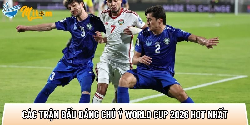 tong hop cac tran dau dang chu y world cup 2026 hot nhat