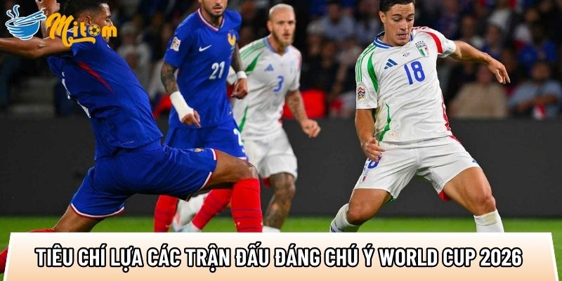 top tieu chi lua cac tran dau dang chu y world cup 2026